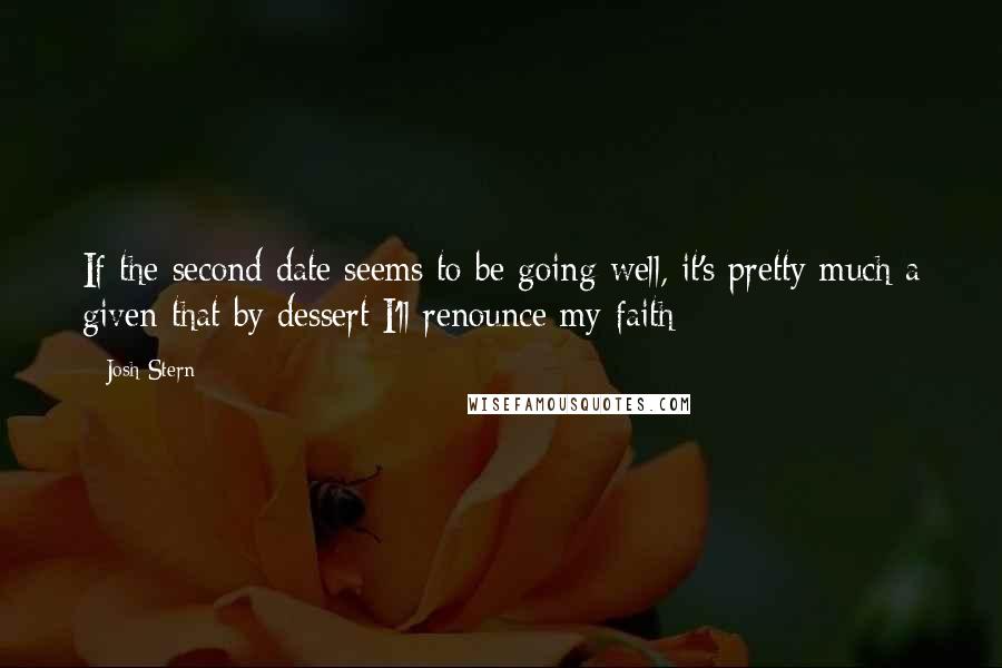 Josh Stern Quotes: If the second date seems to be going well, it's pretty much a given that by dessert I'll renounce my faith