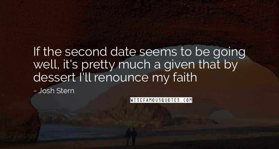 Josh Stern Quotes: If the second date seems to be going well, it's pretty much a given that by dessert I'll renounce my faith