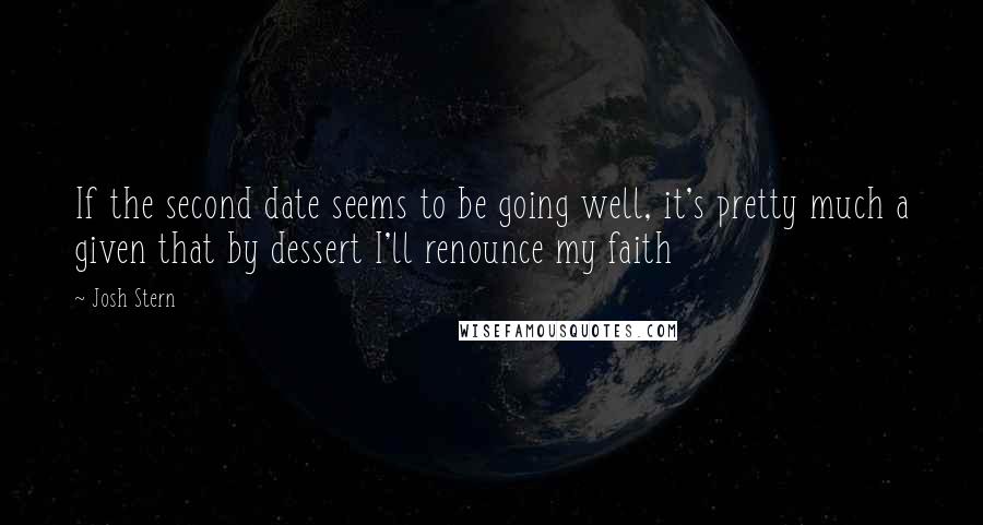 Josh Stern Quotes: If the second date seems to be going well, it's pretty much a given that by dessert I'll renounce my faith