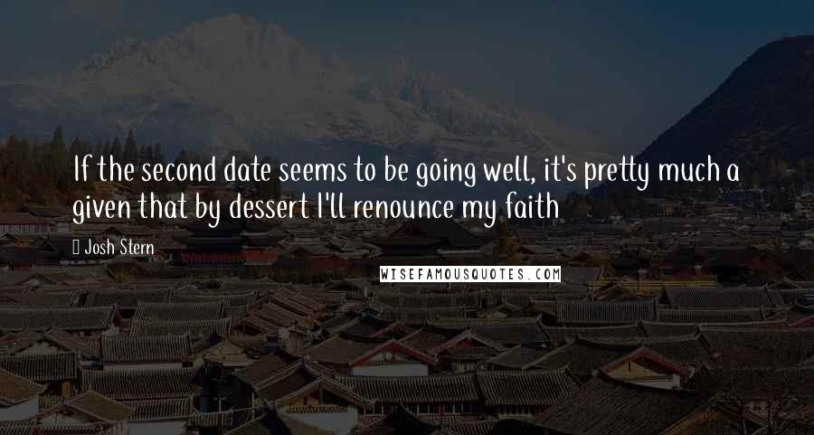 Josh Stern Quotes: If the second date seems to be going well, it's pretty much a given that by dessert I'll renounce my faith