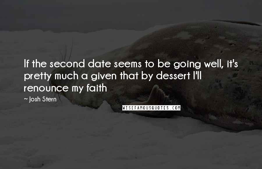 Josh Stern Quotes: If the second date seems to be going well, it's pretty much a given that by dessert I'll renounce my faith