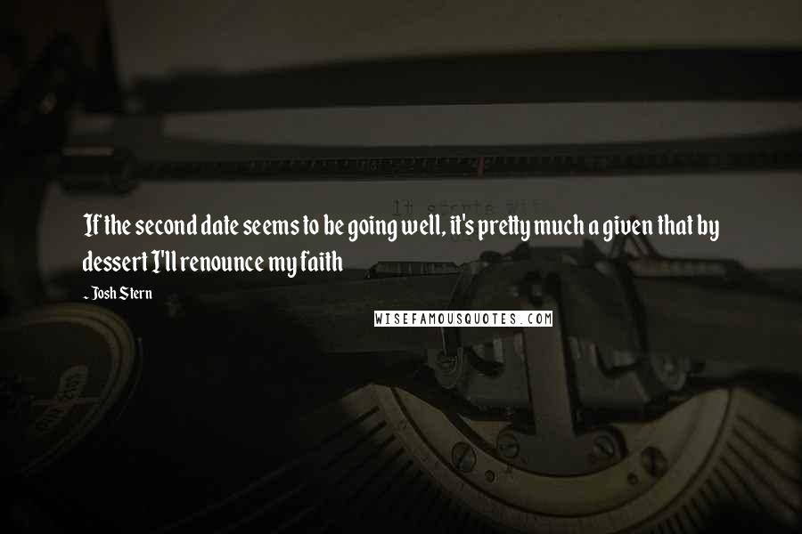 Josh Stern Quotes: If the second date seems to be going well, it's pretty much a given that by dessert I'll renounce my faith