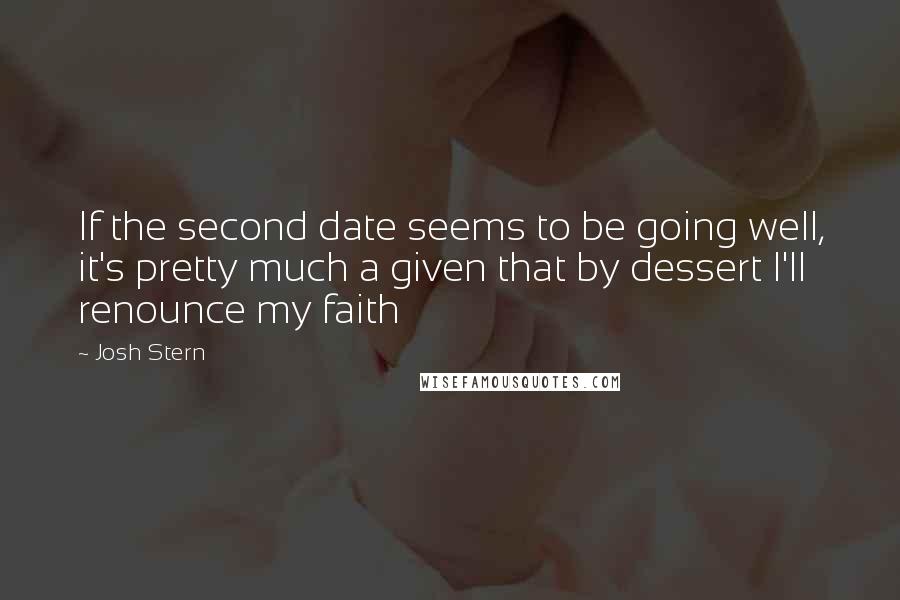 Josh Stern Quotes: If the second date seems to be going well, it's pretty much a given that by dessert I'll renounce my faith