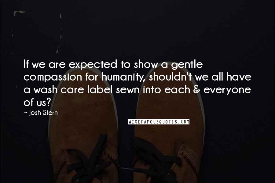 Josh Stern Quotes: If we are expected to show a gentle compassion for humanity, shouldn't we all have a wash care label sewn into each & everyone of us?