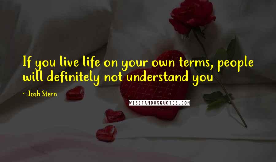 Josh Stern Quotes: If you live life on your own terms, people will definitely not understand you