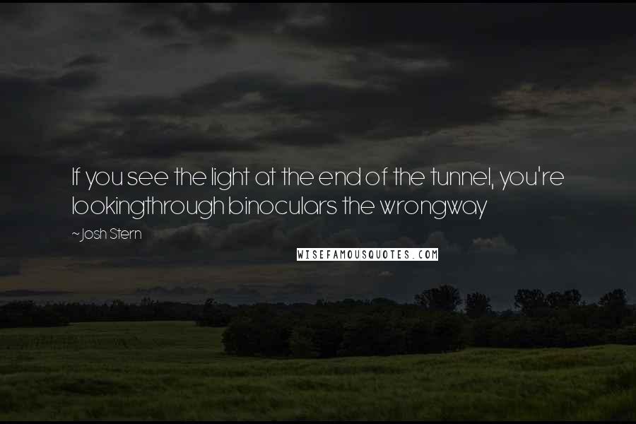 Josh Stern Quotes: If you see the light at the end of the tunnel, you're lookingthrough binoculars the wrongway