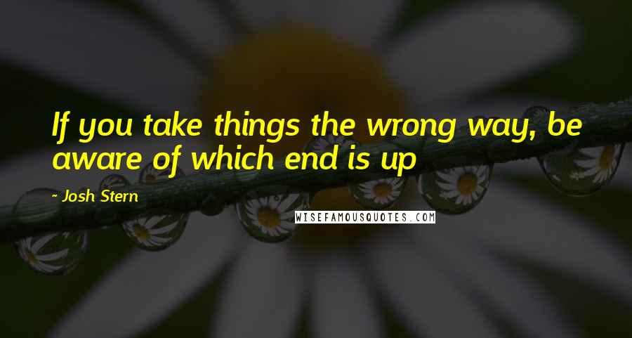 Josh Stern Quotes: If you take things the wrong way, be aware of which end is up