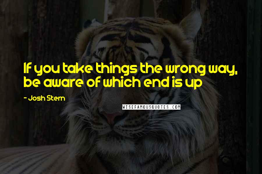 Josh Stern Quotes: If you take things the wrong way, be aware of which end is up