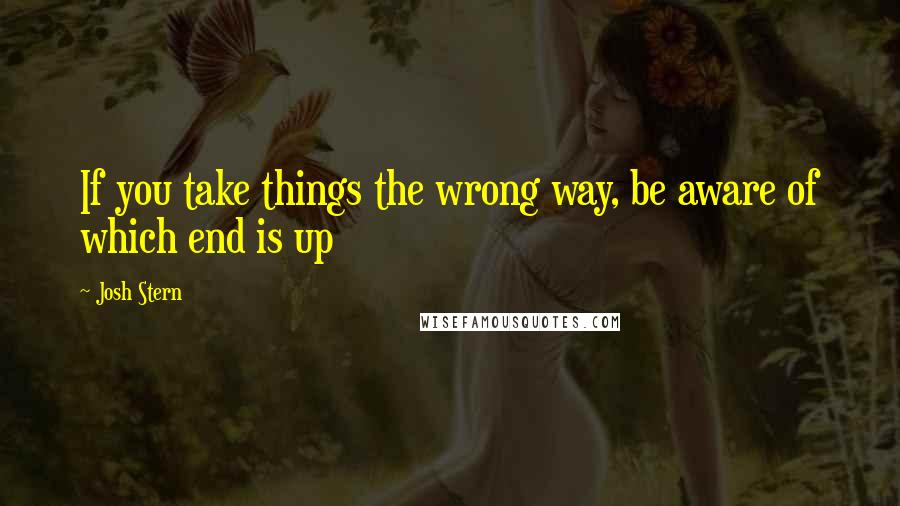 Josh Stern Quotes: If you take things the wrong way, be aware of which end is up