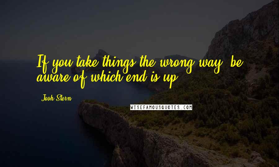 Josh Stern Quotes: If you take things the wrong way, be aware of which end is up