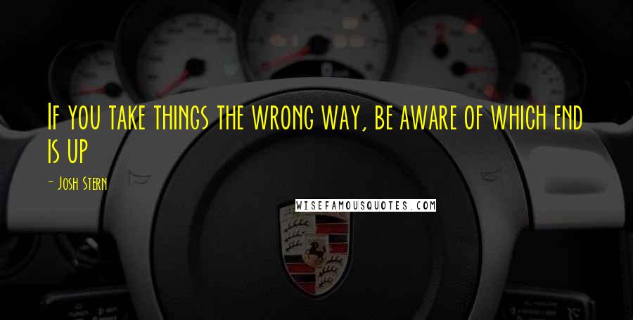 Josh Stern Quotes: If you take things the wrong way, be aware of which end is up