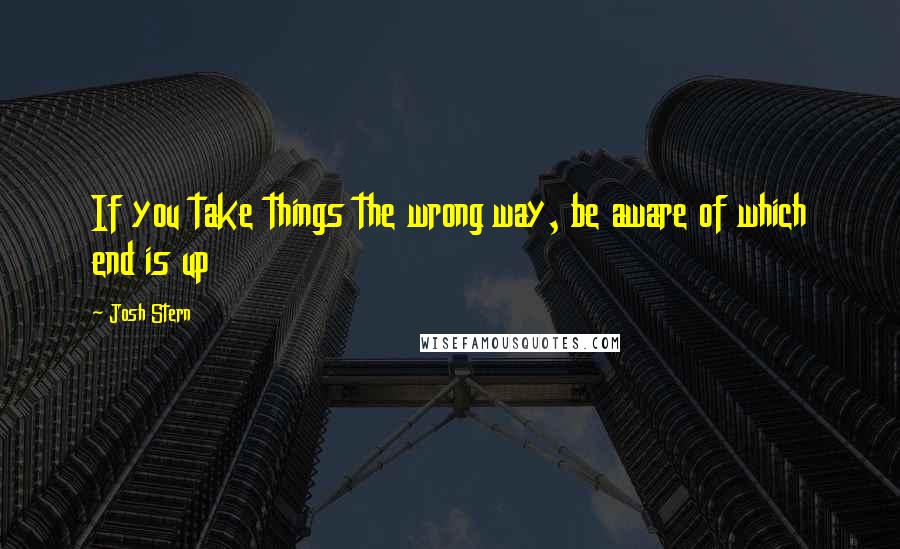 Josh Stern Quotes: If you take things the wrong way, be aware of which end is up