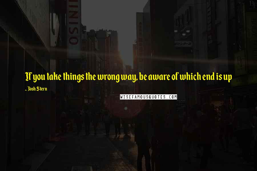 Josh Stern Quotes: If you take things the wrong way, be aware of which end is up