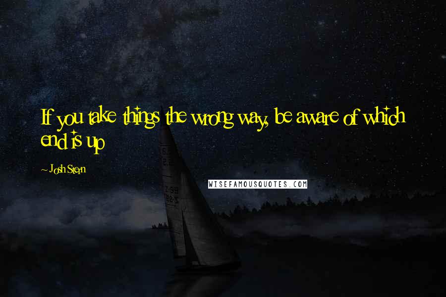 Josh Stern Quotes: If you take things the wrong way, be aware of which end is up