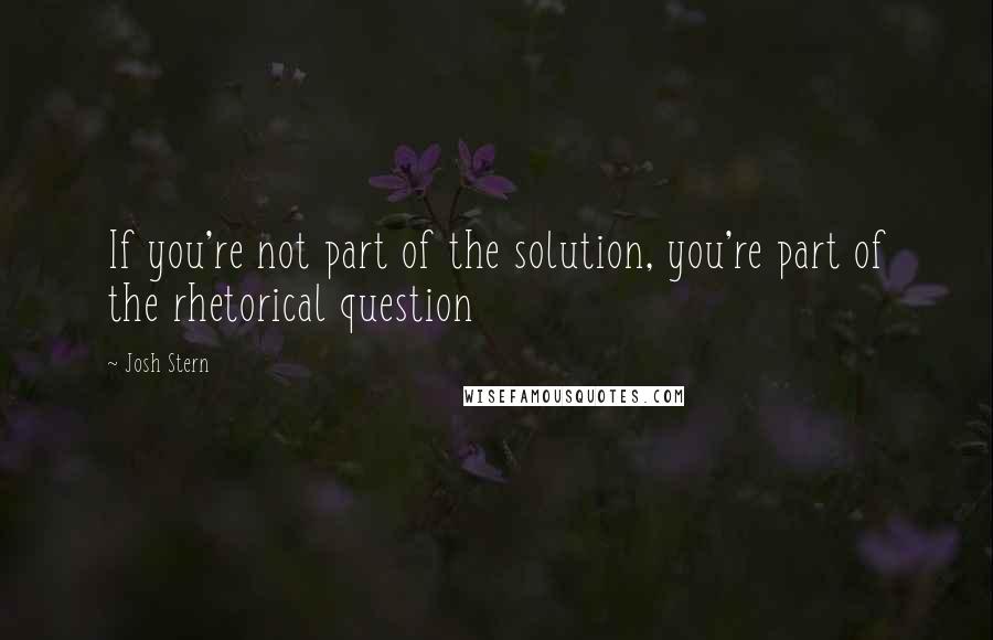 Josh Stern Quotes: If you're not part of the solution, you're part of the rhetorical question
