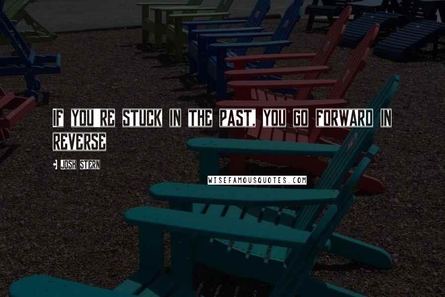 Josh Stern Quotes: If you're stuck in the past, you go forward in reverse