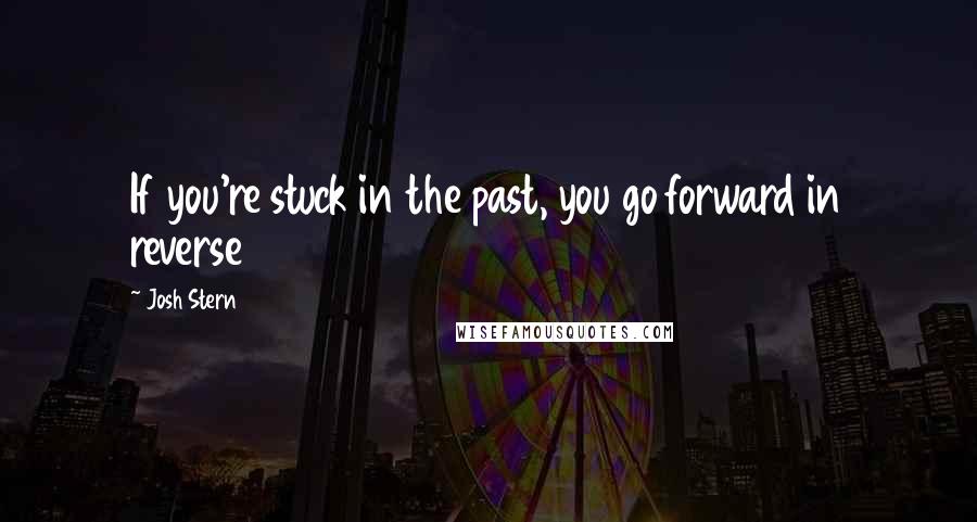 Josh Stern Quotes: If you're stuck in the past, you go forward in reverse