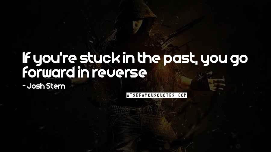 Josh Stern Quotes: If you're stuck in the past, you go forward in reverse