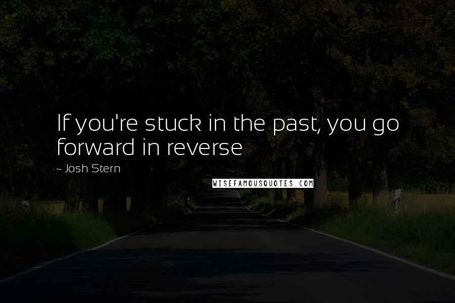 Josh Stern Quotes: If you're stuck in the past, you go forward in reverse