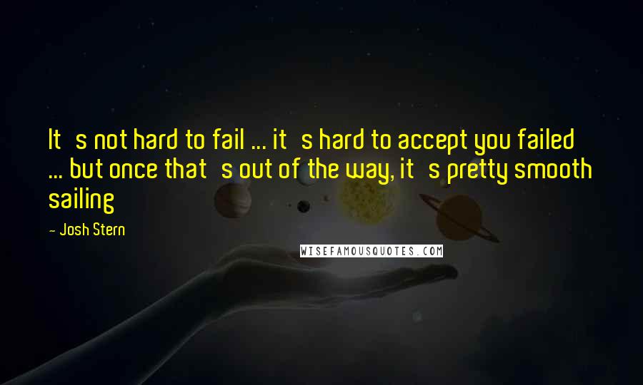 Josh Stern Quotes: It's not hard to fail ... it's hard to accept you failed ... but once that's out of the way, it's pretty smooth sailing