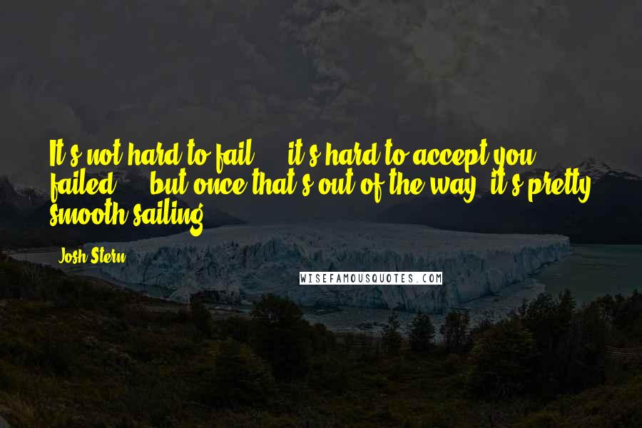 Josh Stern Quotes: It's not hard to fail ... it's hard to accept you failed ... but once that's out of the way, it's pretty smooth sailing