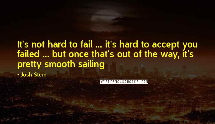Josh Stern Quotes: It's not hard to fail ... it's hard to accept you failed ... but once that's out of the way, it's pretty smooth sailing