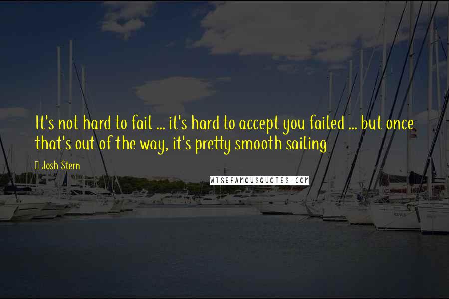 Josh Stern Quotes: It's not hard to fail ... it's hard to accept you failed ... but once that's out of the way, it's pretty smooth sailing