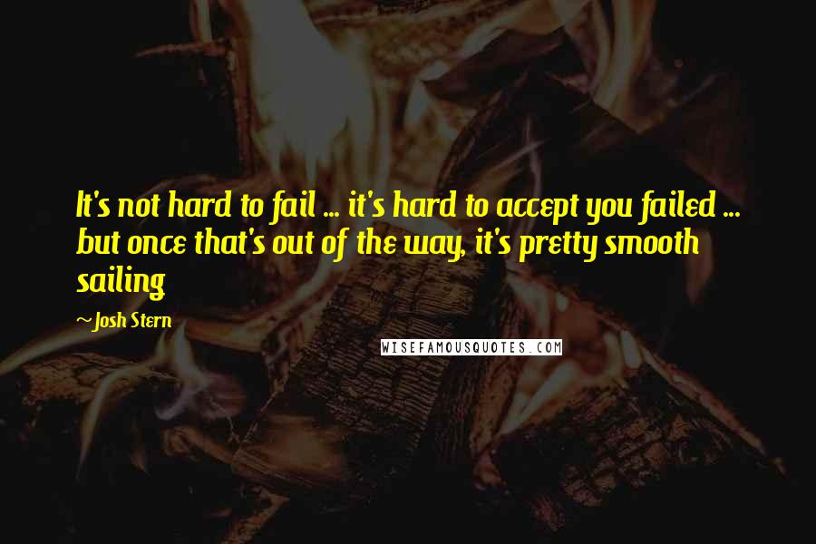 Josh Stern Quotes: It's not hard to fail ... it's hard to accept you failed ... but once that's out of the way, it's pretty smooth sailing