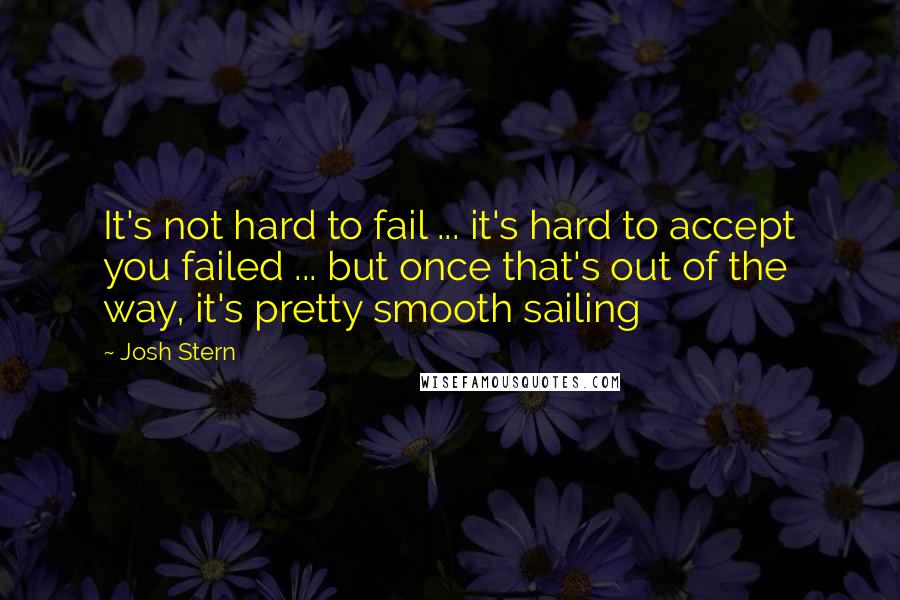 Josh Stern Quotes: It's not hard to fail ... it's hard to accept you failed ... but once that's out of the way, it's pretty smooth sailing