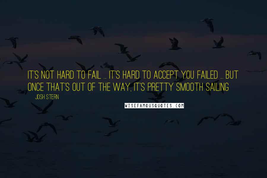 Josh Stern Quotes: It's not hard to fail ... it's hard to accept you failed ... but once that's out of the way, it's pretty smooth sailing