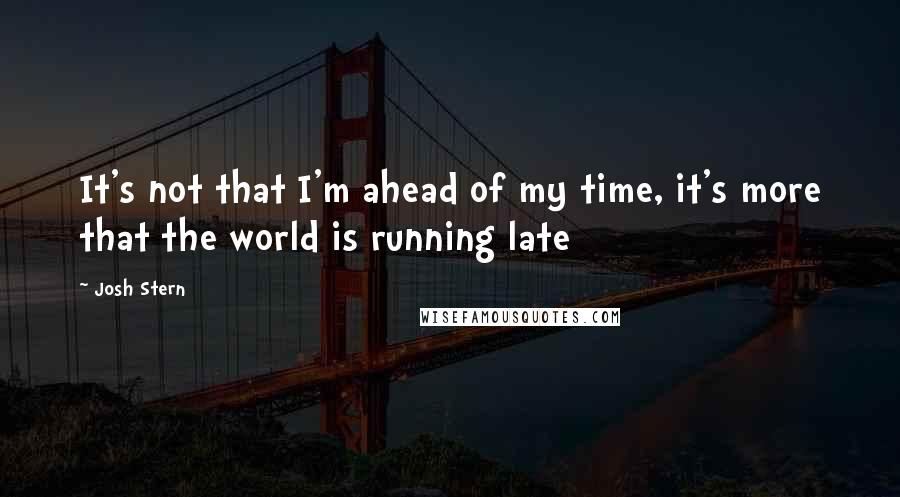 Josh Stern Quotes: It's not that I'm ahead of my time, it's more that the world is running late