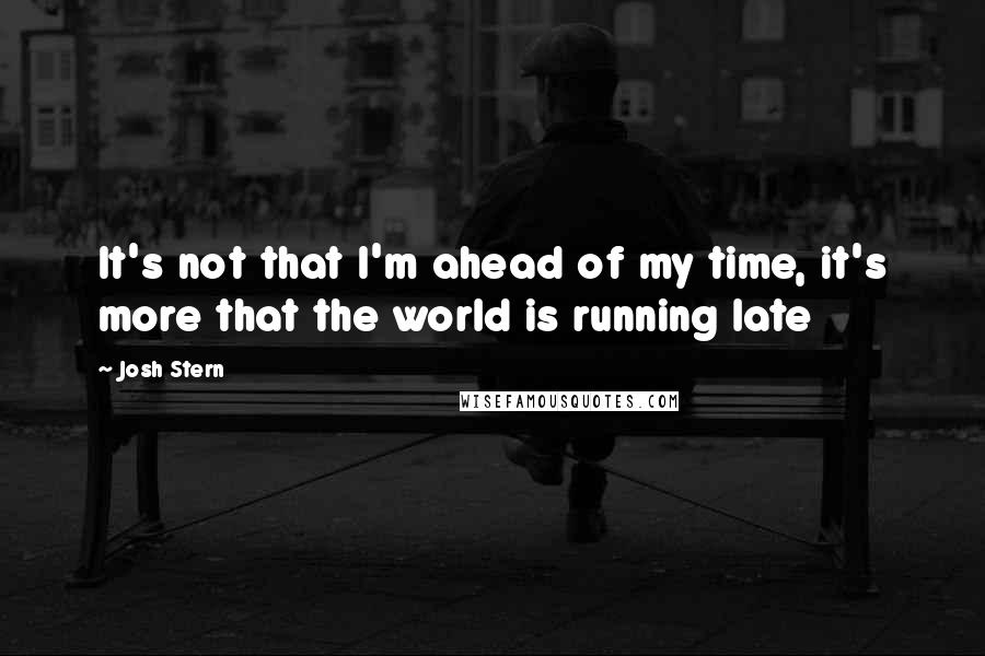 Josh Stern Quotes: It's not that I'm ahead of my time, it's more that the world is running late