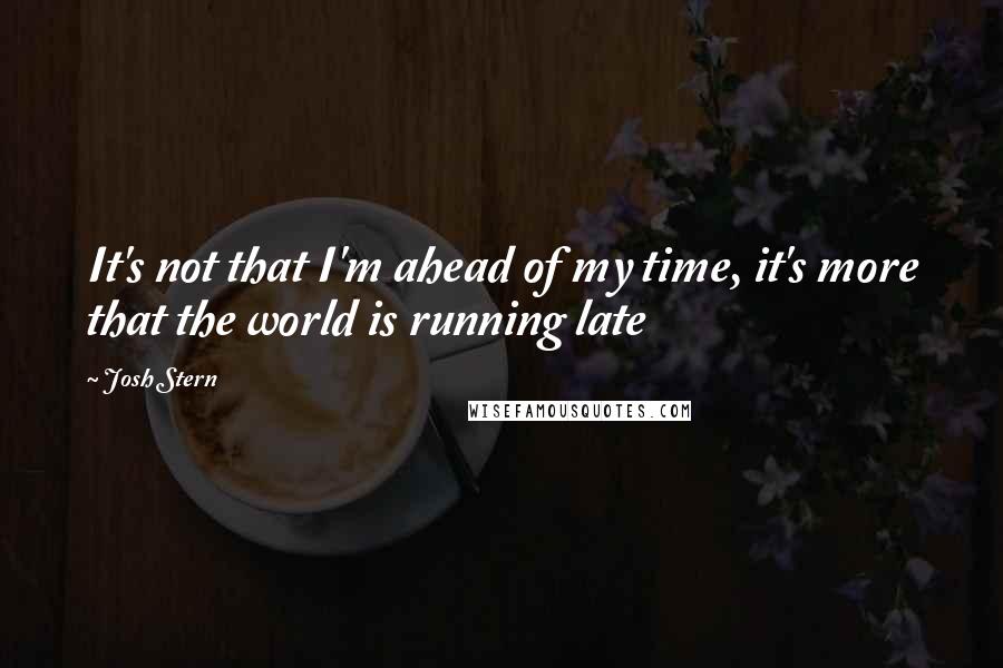 Josh Stern Quotes: It's not that I'm ahead of my time, it's more that the world is running late