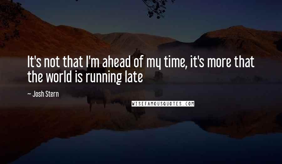 Josh Stern Quotes: It's not that I'm ahead of my time, it's more that the world is running late