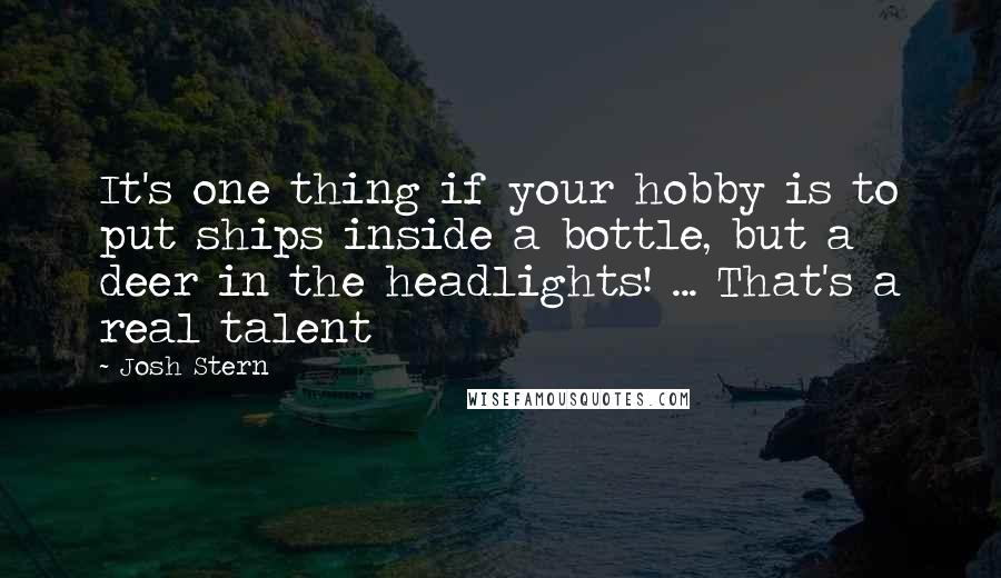 Josh Stern Quotes: It's one thing if your hobby is to put ships inside a bottle, but a deer in the headlights! ... That's a real talent