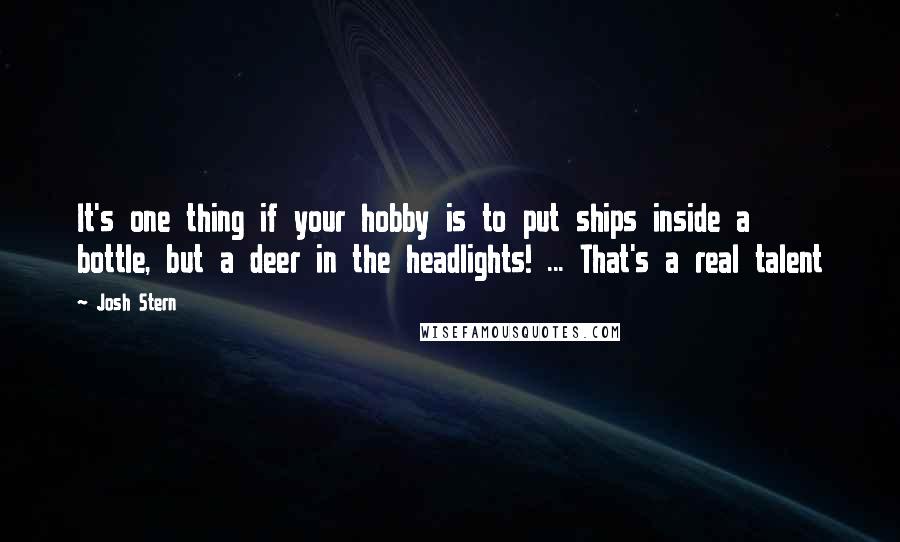 Josh Stern Quotes: It's one thing if your hobby is to put ships inside a bottle, but a deer in the headlights! ... That's a real talent