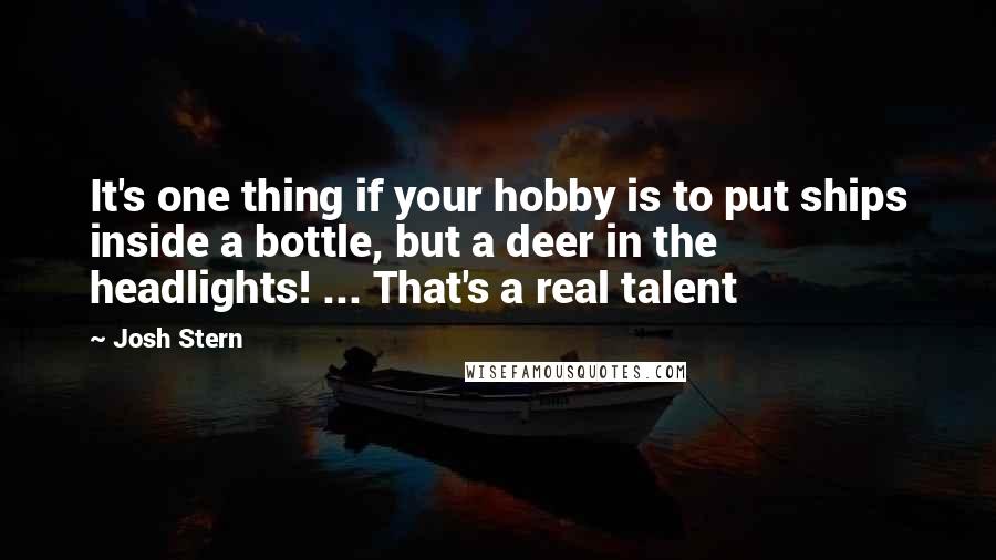 Josh Stern Quotes: It's one thing if your hobby is to put ships inside a bottle, but a deer in the headlights! ... That's a real talent