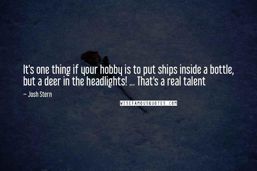 Josh Stern Quotes: It's one thing if your hobby is to put ships inside a bottle, but a deer in the headlights! ... That's a real talent