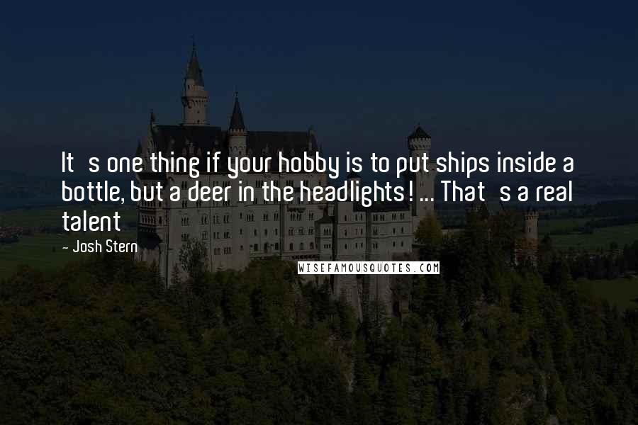 Josh Stern Quotes: It's one thing if your hobby is to put ships inside a bottle, but a deer in the headlights! ... That's a real talent