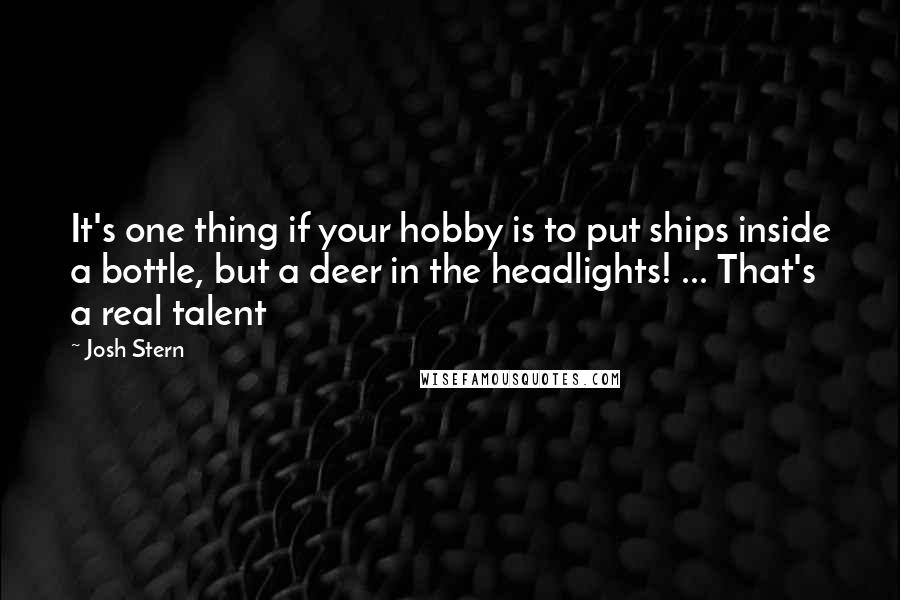 Josh Stern Quotes: It's one thing if your hobby is to put ships inside a bottle, but a deer in the headlights! ... That's a real talent