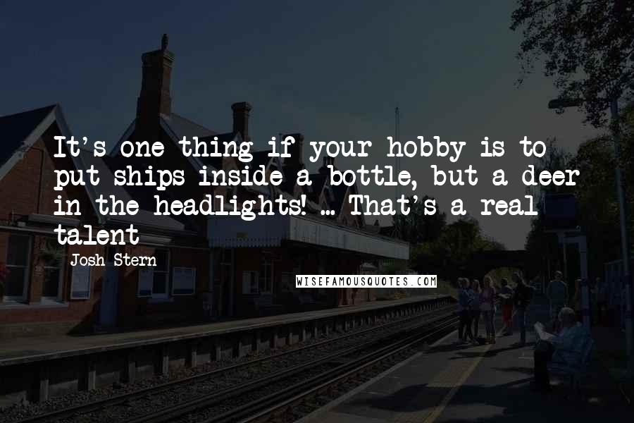 Josh Stern Quotes: It's one thing if your hobby is to put ships inside a bottle, but a deer in the headlights! ... That's a real talent