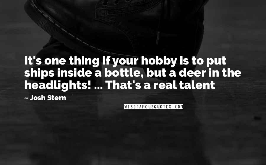 Josh Stern Quotes: It's one thing if your hobby is to put ships inside a bottle, but a deer in the headlights! ... That's a real talent