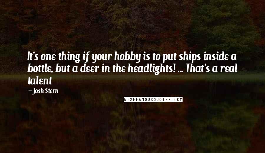 Josh Stern Quotes: It's one thing if your hobby is to put ships inside a bottle, but a deer in the headlights! ... That's a real talent