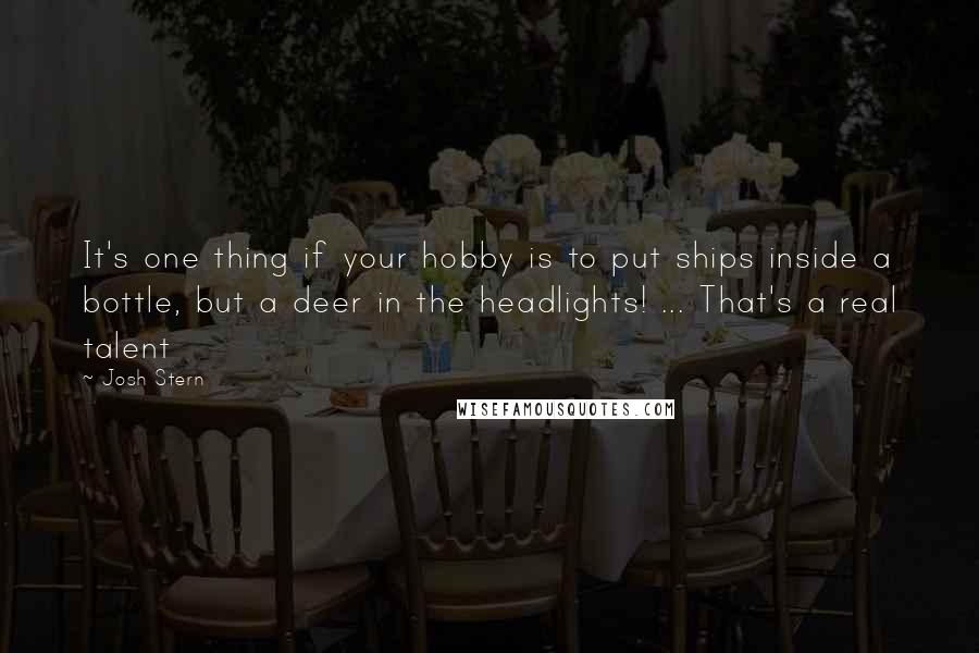 Josh Stern Quotes: It's one thing if your hobby is to put ships inside a bottle, but a deer in the headlights! ... That's a real talent