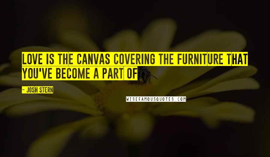 Josh Stern Quotes: Love is the canvas covering the furniture that you've become a part of