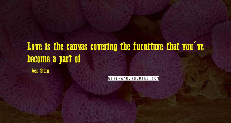 Josh Stern Quotes: Love is the canvas covering the furniture that you've become a part of