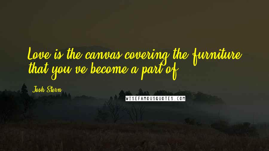 Josh Stern Quotes: Love is the canvas covering the furniture that you've become a part of