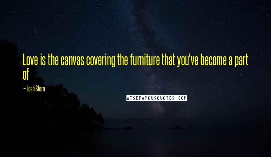 Josh Stern Quotes: Love is the canvas covering the furniture that you've become a part of