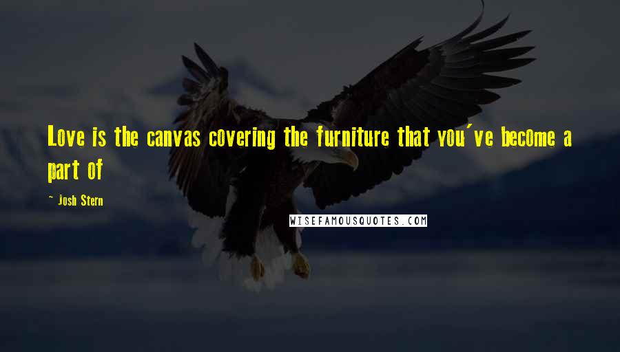 Josh Stern Quotes: Love is the canvas covering the furniture that you've become a part of