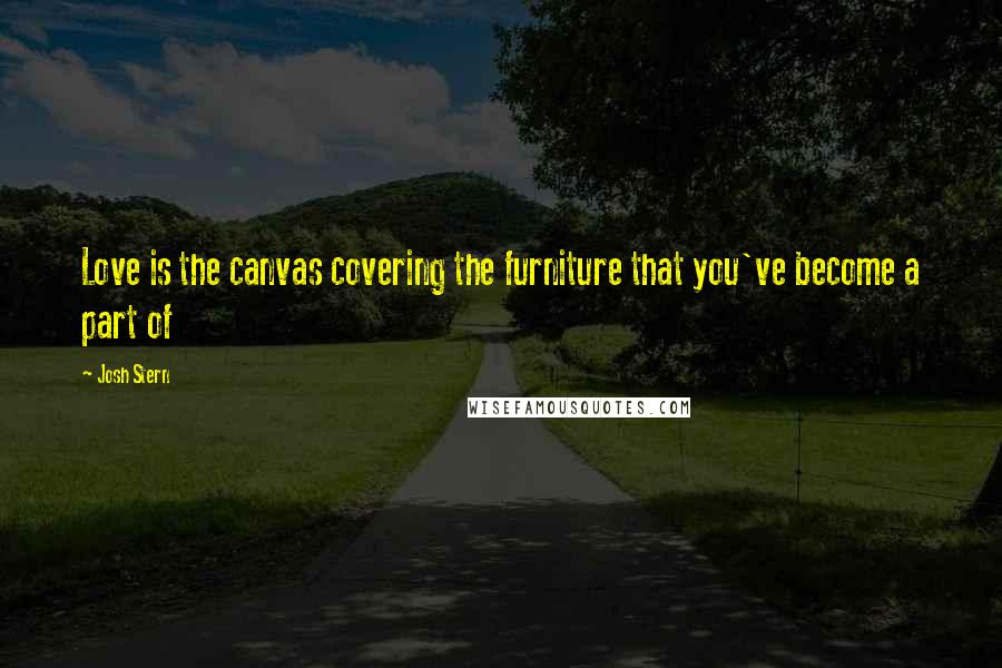 Josh Stern Quotes: Love is the canvas covering the furniture that you've become a part of